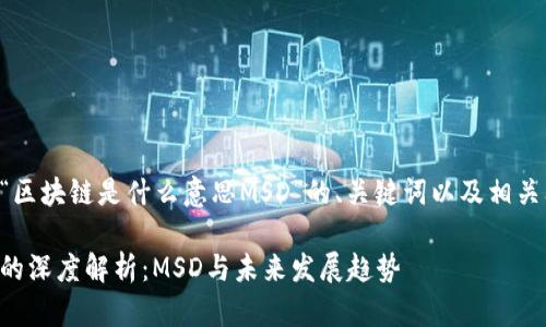 下面是关于“区块链是什么意思MSD”的、关键词以及相关问题的设置。

区块链技术的深度解析：MSD与未来发展趋势